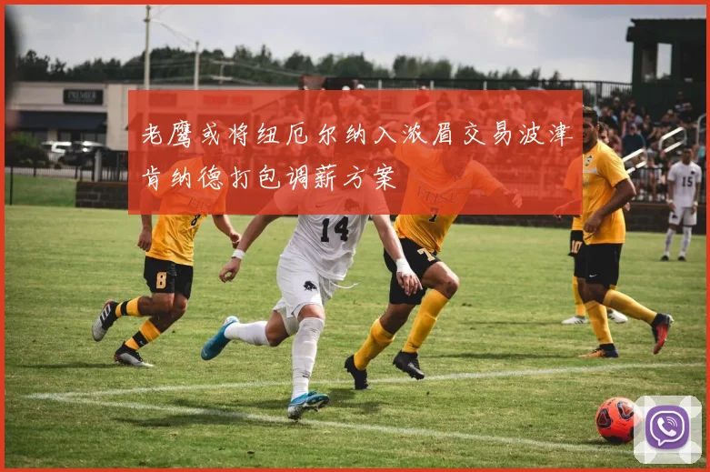 老鹰或将纽厄尔纳入浓眉交易波津肯纳德打包调薪方案