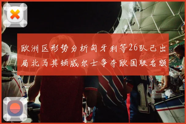 欧洲区形势分析匈牙利等26队已出局北马其顿威尔士争夺欧国联名额
